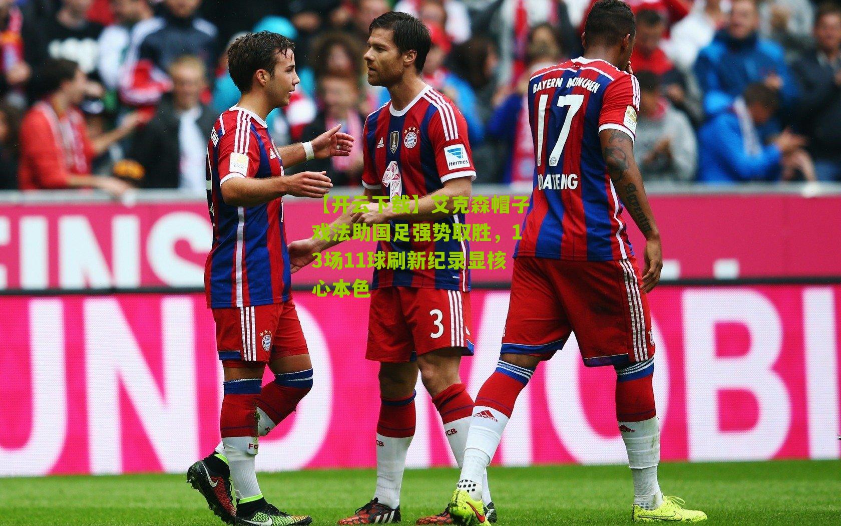 艾克森帽子戏法助国足强势取胜，13场11球刷新纪录显核心本色