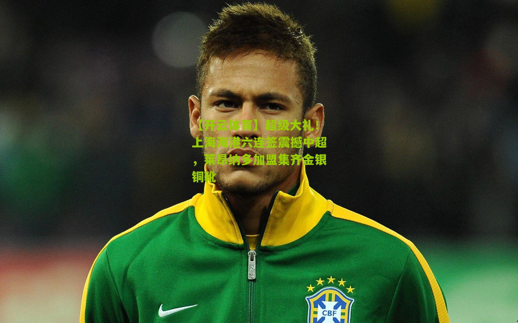 超级大礼！上海海港六连签震撼中超，莱昂纳多加盟集齐金银铜靴